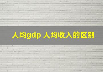 人均gdp 人均收入的区别